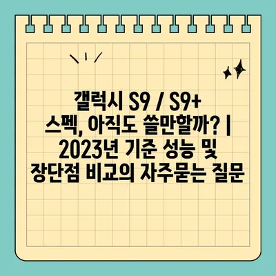 갤럭시 S9 / S9+ 스펙, 아직도 쓸만할까? | 2023년 기준 성능 및 장단점 비교