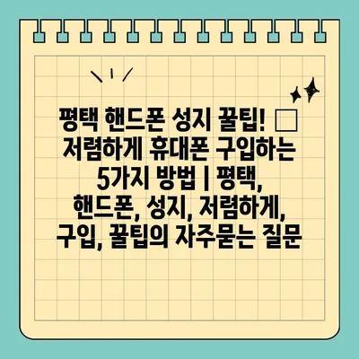 평택 핸드폰 성지 꿀팁! 📱 저렴하게 휴대폰 구입하는 5가지 방법 | 평택, 핸드폰, 성지, 저렴하게, 구입, 꿀팁