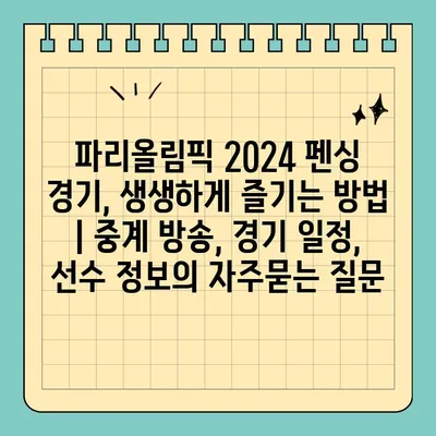 파리올림픽 2024 펜싱 경기, 생생하게 즐기는 방법 | 중계 방송, 경기 일정, 선수 정보