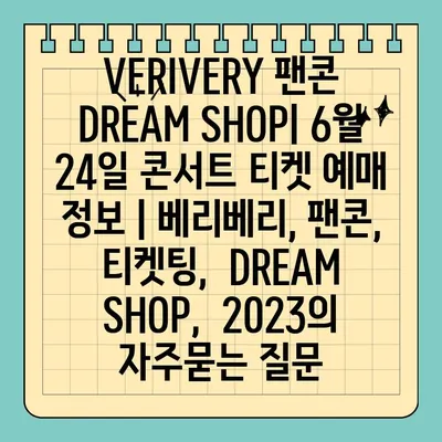 VERIVERY 팬콘 DREAM SHOP| 6월 24일 콘서트 티켓 예매 정보 | 베리베리, 팬콘, 티켓팅,  DREAM SHOP,  2023