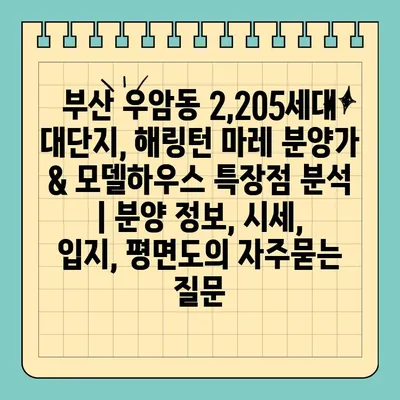 부산 우암동 2,205세대 대단지, 해링턴 마레 분양가 & 모델하우스 특장점 분석 | 분양 정보, 시세, 입지, 평면도