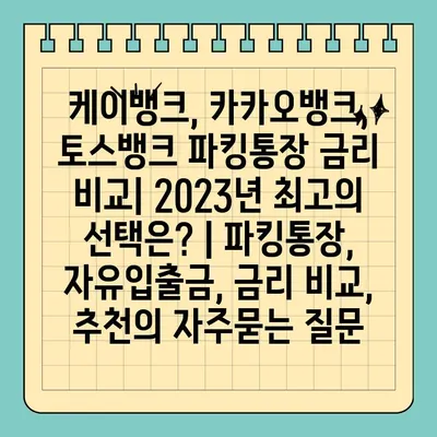 케이뱅크, 카카오뱅크, 토스뱅크 파킹통장 금리 비교| 2023년 최고의 선택은? | 파킹통장, 자유입출금, 금리 비교, 추천