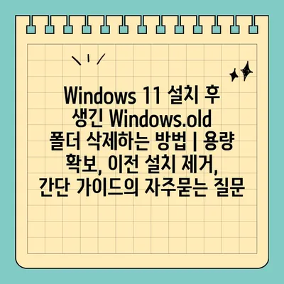 Windows 11 설치 후 생긴 Windows.old 폴더 삭제하는 방법 | 용량 확보, 이전 설치 제거, 간단 가이드