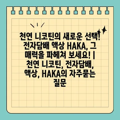 천연 니코틴의 새로운 선택! 전자담배 액상 HAKA, 그 매력을 파헤쳐 보세요! | 천연 니코틴, 전자담배, 액상, HAKA