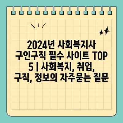 2024년 사회복지사 구인구직 필수 사이트 TOP 5 | 사회복지, 취업, 구직, 정보