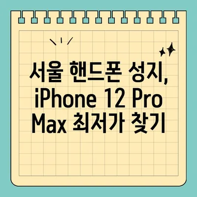 iPhone 12 Pro Max 저렴하게 구매하는 서울 핸드폰 성지 탐험 가이드 | 꿀팁, 최저가, 할인 정보, 추천 매장