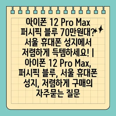 아이폰 12 Pro Max 퍼시픽 블루 70만원대? 서울 휴대폰 성지에서 저렴하게 득템하세요! | 아이폰 12 Pro Max, 퍼시픽 블루, 서울 휴대폰 성지, 저렴하게 구매