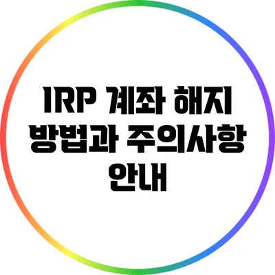 IRP 계좌 해지 방법과 주의사항 안내