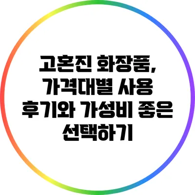 고혼진 화장품, 가격대별 사용 후기와 가성비 좋은 선택하기