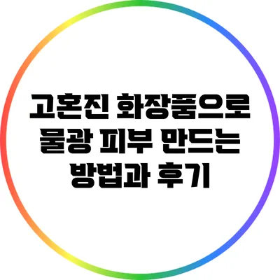 고혼진 화장품으로 물광 피부 만드는 방법과 후기