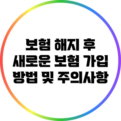 보험 해지 후 새로운 보험 가입 방법 및 주의사항