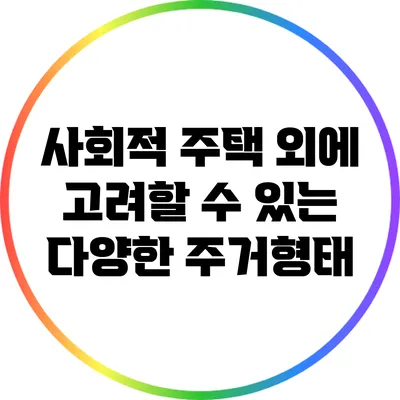 사회적 주택 외에 고려할 수 있는 다양한 주거형태