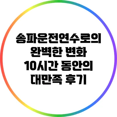 송파운전연수로의 완벽한 변화: 10시간 동안의 대만족 후기