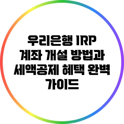 우리은행 IRP 계좌 개설 방법과 세액공제 혜택 완벽 가이드