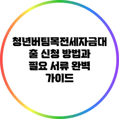 청년버팀목전세자금대출 신청 방법과 필요 서류 완벽 가이드