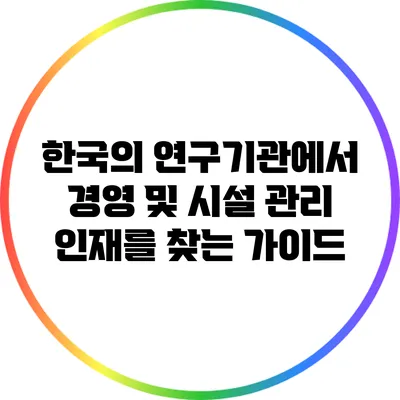 한국의 연구기관에서 경영 및 시설 관리 인재를 찾는 가이드