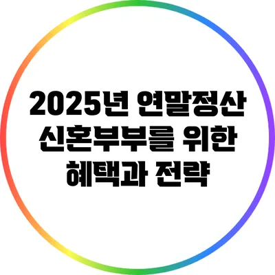 2025년 연말정산: 신혼부부를 위한 혜택과 전략