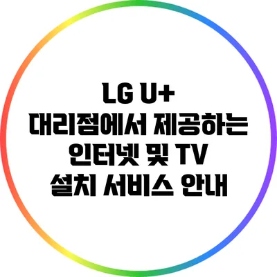 LG U+ 대리점에서 제공하는 인터넷 및 TV 설치 서비스 안내
