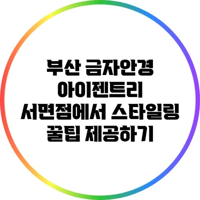 부산 금자안경 아이젠트리 서면점에서 스타일링 꿀팁 제공하기