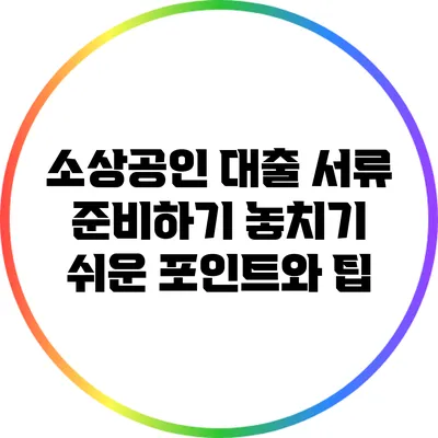 소상공인 대출 서류 준비하기: 놓치기 쉬운 포인트와 팁