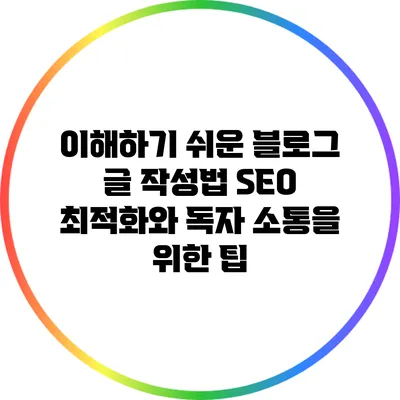 이해하기 쉬운 블로그 글 작성법: SEO 최적화와 독자 소통을 위한 팁