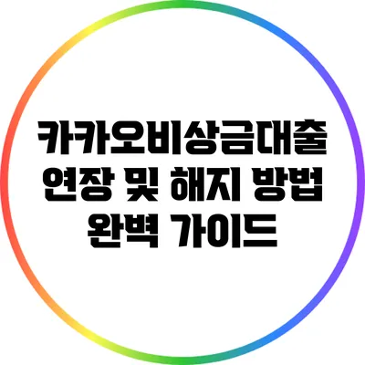 카카오비상금대출 연장 및 해지 방법 완벽 가이드