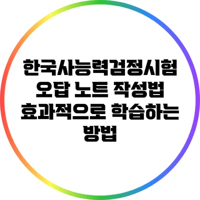 한국사능력검정시험 오답 노트 작성법: 효과적으로 학습하는 방법