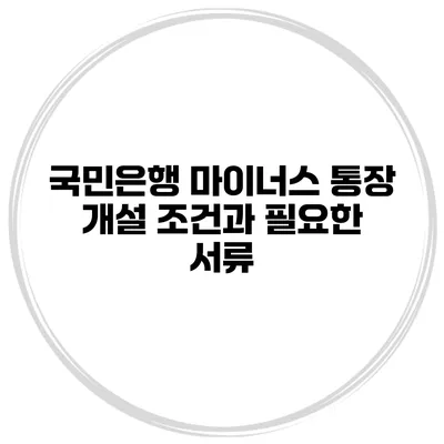 국민은행 마이너스 통장 개설 조건과 필요한 서류