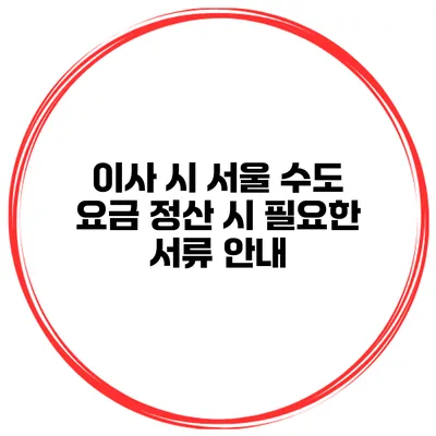 이사 시 서울 수도 요금 정산 시 필요한 서류 안내