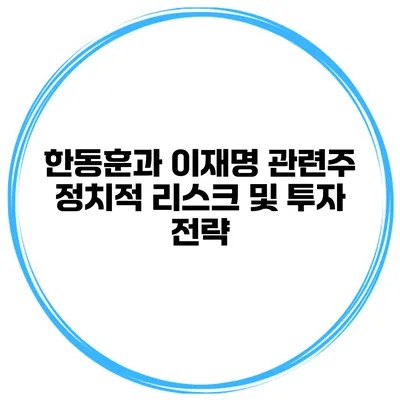 한동훈과 이재명 관련주 정치적 리스크 및 투자 전략